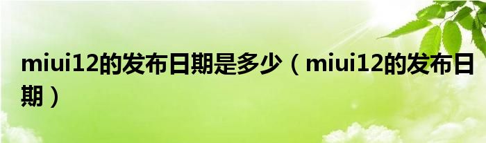 miui12的发布日期是多少【miui12的发布日期】