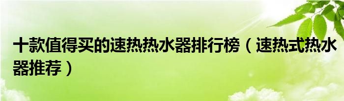 十款值得买的速热热水器排行榜【速热式热水器推荐】