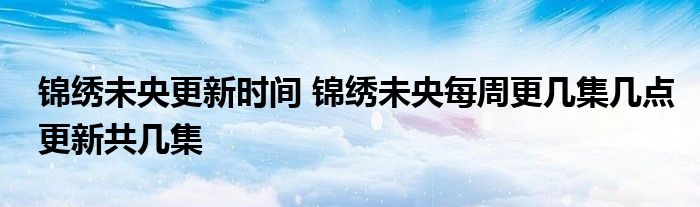 锦绣未央更新时间 锦绣未央每周更几集几点更新共几集