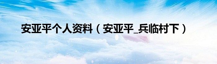 安亚平个人资料【安亚平_兵临村下】