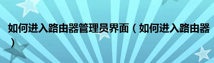 如何进入路由器管理员界面【如何进入路由器】