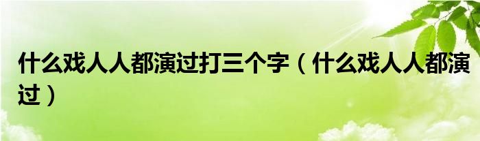 什么戏人人都演过打三个字【什么戏人人都演过】