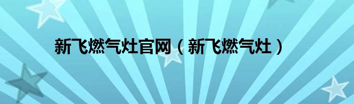 新飞燃气灶官网【新飞燃气灶】