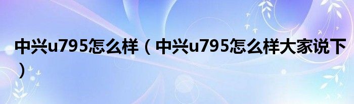 中兴u795怎么样【中兴u795怎么样大家说下】