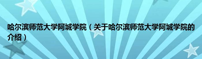 哈尔滨师范大学阿城学院【关于哈尔滨师范大学阿城学院的介绍】