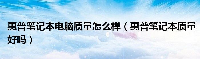 惠普笔记本电脑质量怎么样【惠普笔记本质量好吗】