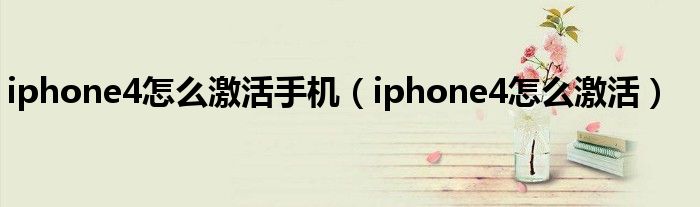 iphone4怎么激活手机【iphone4怎么激活】