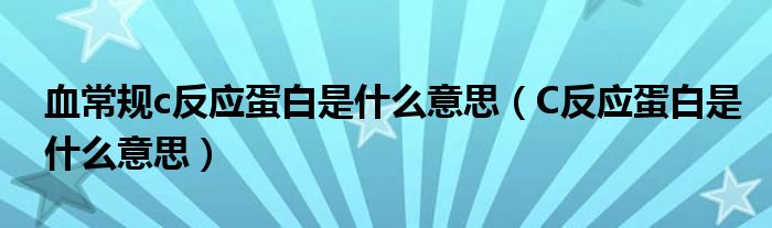 血常规c反应蛋白是什么意思【C反应蛋白是什么意思】