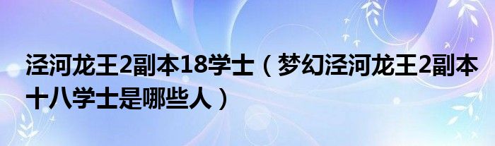 泾河龙王2副本18学士【梦幻泾河龙王2副本十八学士是哪些人】