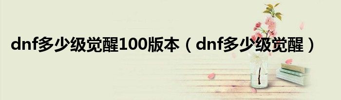 dnf多少级觉醒100版本【dnf多少级觉醒】