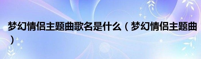 梦幻情侣主题曲歌名是什么【梦幻情侣主题曲】