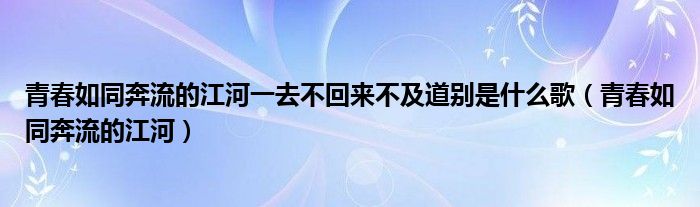 青春如同奔流的江河一去不回来不及道别是什么歌【青春如同奔流的江河】