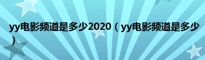 yy电影频道是多少2020【yy电影频道是多少】