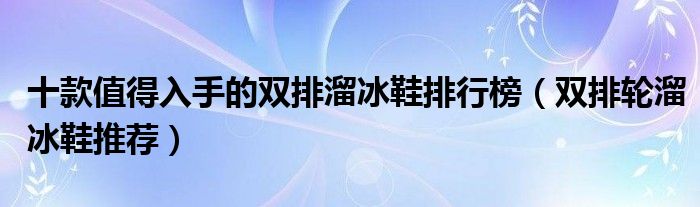 十款值得入手的双排溜冰鞋排行榜【双排轮溜冰鞋推荐】