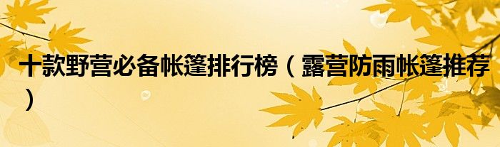 十款野营必备帐篷排行榜【露营防雨帐篷推荐】