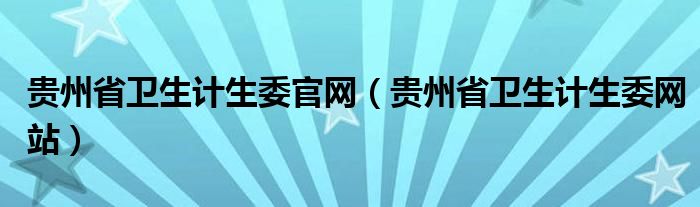 贵州省卫生计生委官网【贵州省卫生计生委网站】