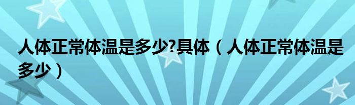 人体正常体温是多少?具体【人体正常体温是多少】