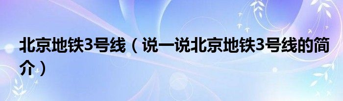 北京地铁3号线【说一说北京地铁3号线的简介】