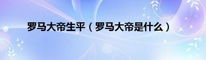 罗马大帝生平【罗马大帝是什么】