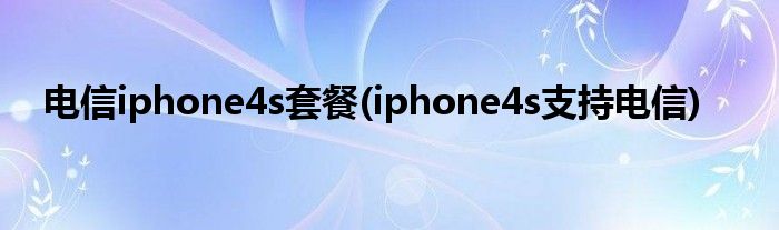 电信iphone4s套餐(iphone4s支持电信)