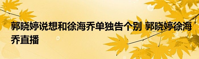 郭晓婷说想和徐海乔单独告个别 郭晓婷徐海乔直播