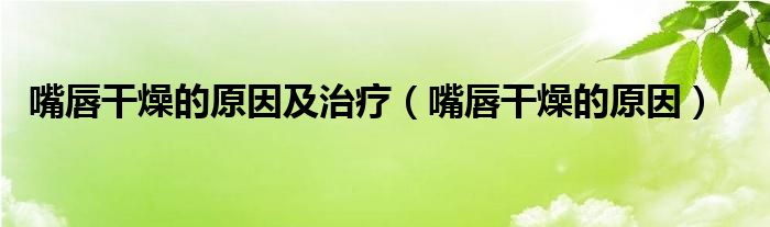 嘴唇干燥的原因及治疗【嘴唇干燥的原因】