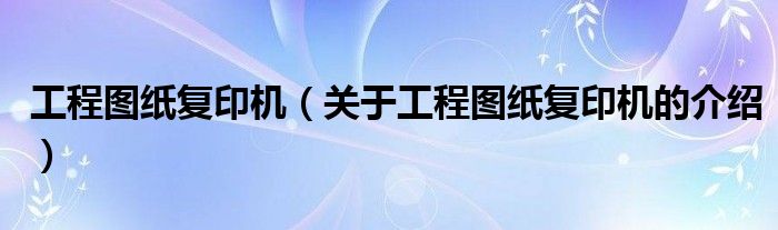 工程图纸复印机【关于工程图纸复印机的介绍】