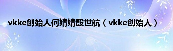 vkke创始人何婧婧殷世航【vkke创始人】