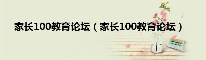 家长100教育论坛【家长100教育论坛】