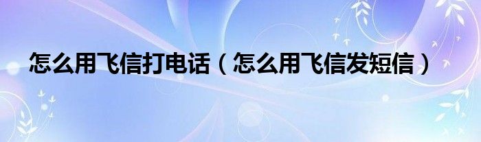 怎么用飞信打电话【怎么用飞信发短信】