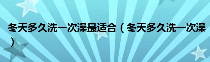 冬天多久洗一次澡最适合【冬天多久洗一次澡】