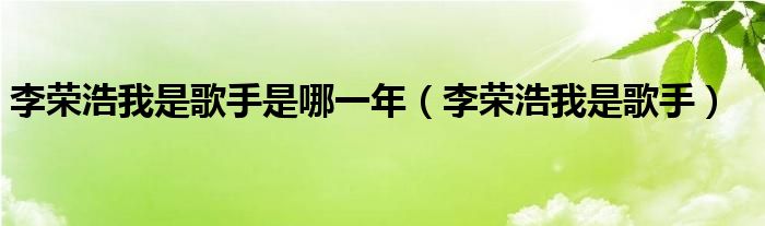 李荣浩我是歌手是哪一年【李荣浩我是歌手】