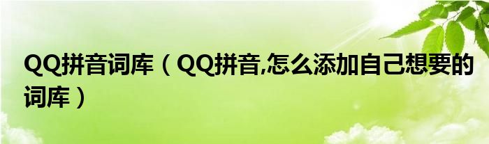 QQ拼音词库【QQ拼音,怎么添加自己想要的词库】