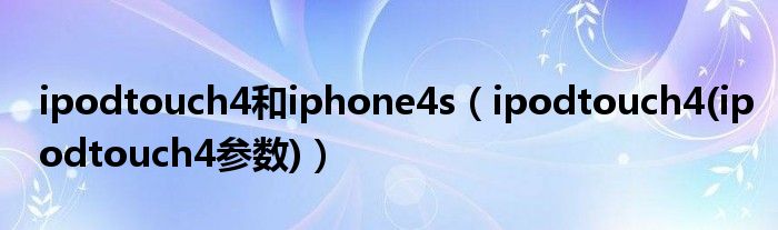 ipodtouch4和iphone4s【ipodtouch4(ipodtouch4参数)】