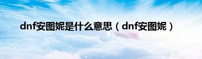 dnf安图妮是什么意思【dnf安图妮】