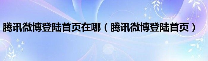 腾讯微博登陆首页在哪【腾讯微博登陆首页】