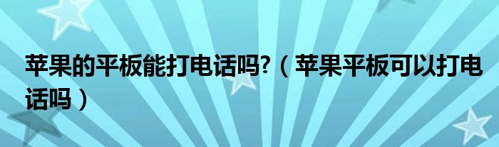 苹果的平板能打电话吗?【苹果平板可以打电话吗】