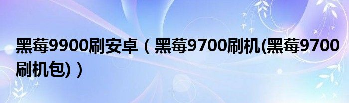 黑莓9900刷安卓【黑莓9700刷机(黑莓9700刷机包)】