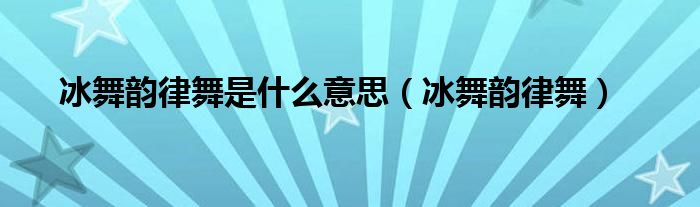 冰舞韵律舞是什么意思【冰舞韵律舞】