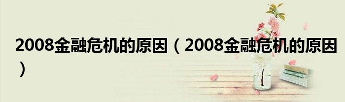 2008金融危机的原因【2008金融危机的原因】