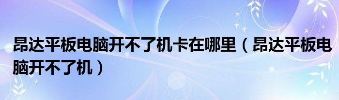 昂达平板电脑开不了机卡在哪里【昂达平板电脑开不了机】