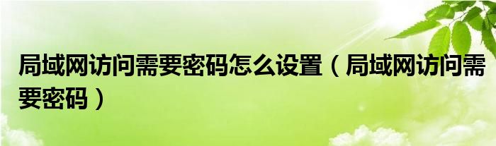 局域网访问需要密码怎么设置【局域网访问需要密码】