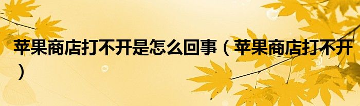 苹果商店打不开是怎么回事【苹果商店打不开】