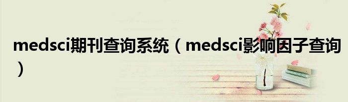 medsci期刊查询系统【medsci影响因子查询】