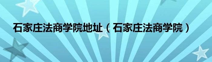 石家庄法商学院地址【石家庄法商学院】