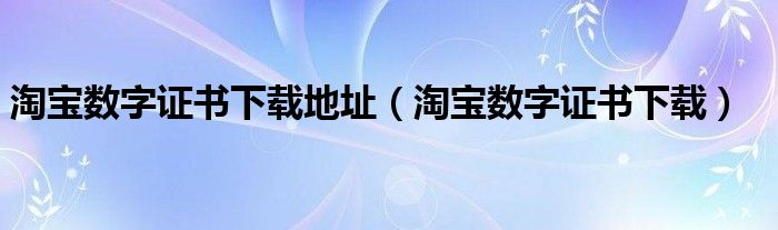 淘宝数字证书下载地址【淘宝数字证书下载】