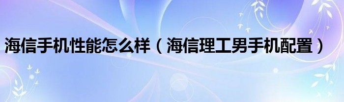 海信手机性能怎么样【海信理工男手机配置】