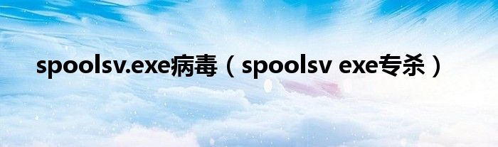 spoolsv.exe病毒【spoolsv exe专杀】