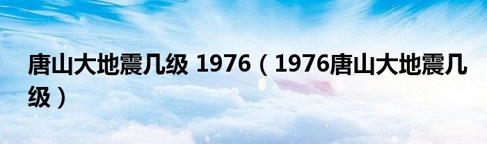 唐山大地震几级 1976【1976唐山大地震几级】