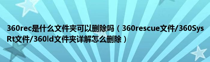 360rec是什么文件夹可以删除吗【360rescue文件/360SysRt文件/360ld文件夹详解怎么删除】